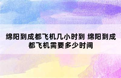 绵阳到成都飞机几小时到 绵阳到成都飞机需要多少时间